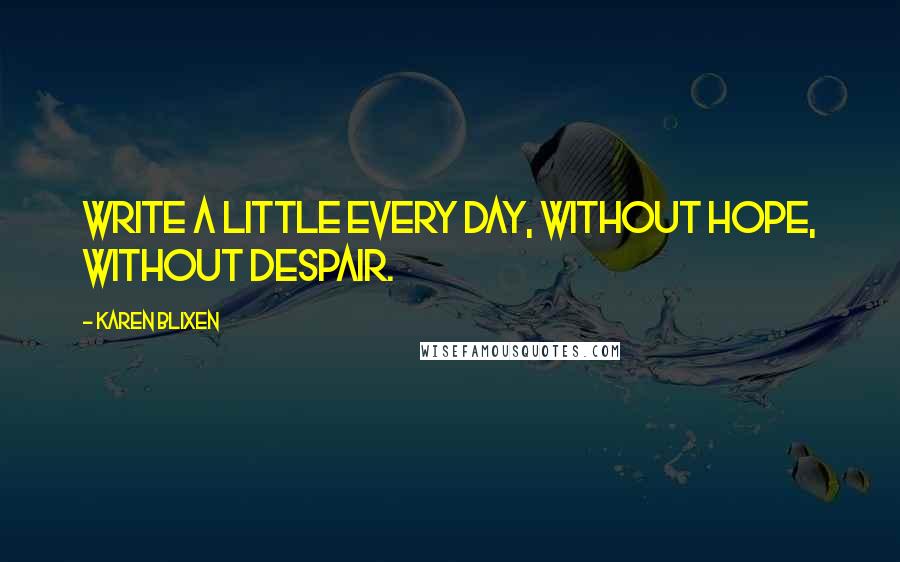 Karen Blixen Quotes: Write a little every day, without hope, without despair.