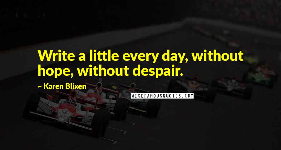 Karen Blixen Quotes: Write a little every day, without hope, without despair.