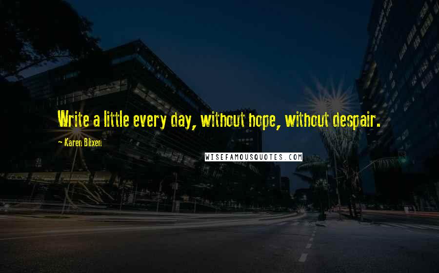 Karen Blixen Quotes: Write a little every day, without hope, without despair.