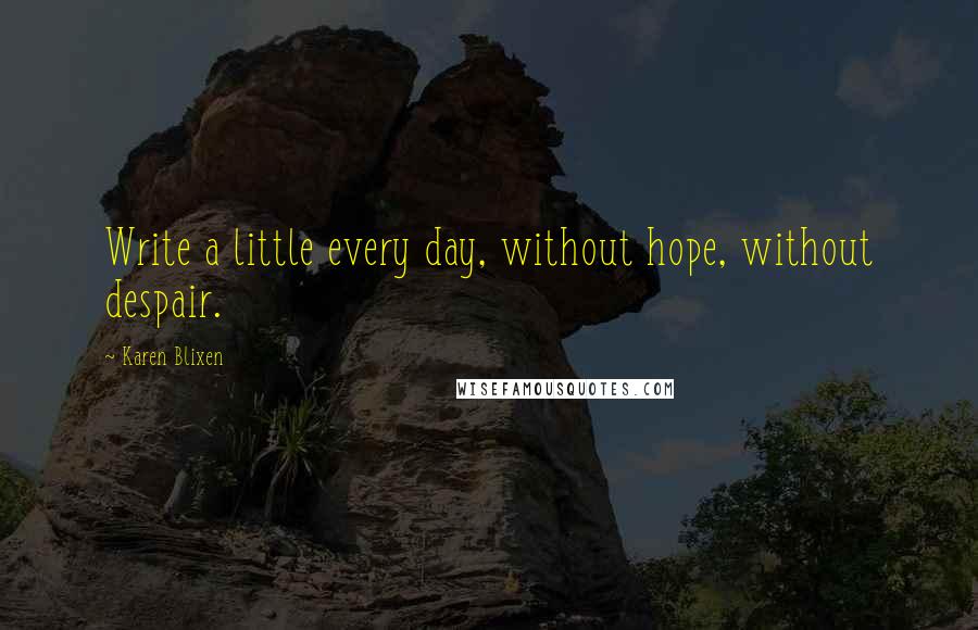 Karen Blixen Quotes: Write a little every day, without hope, without despair.