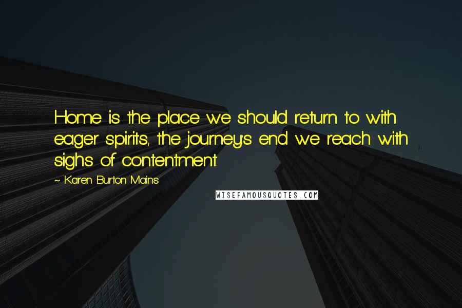 Karen Burton Mains Quotes: Home is the place we should return to with eager spirits, the journey's end we reach with sighs of contentment.