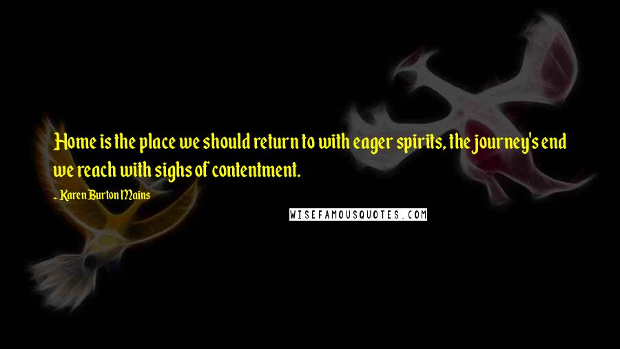 Karen Burton Mains Quotes: Home is the place we should return to with eager spirits, the journey's end we reach with sighs of contentment.