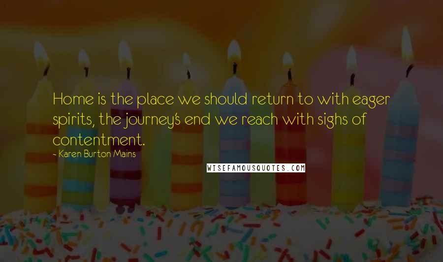 Karen Burton Mains Quotes: Home is the place we should return to with eager spirits, the journey's end we reach with sighs of contentment.