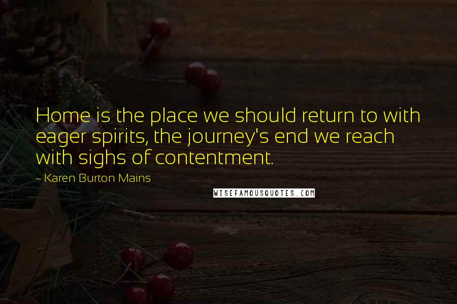 Karen Burton Mains Quotes: Home is the place we should return to with eager spirits, the journey's end we reach with sighs of contentment.