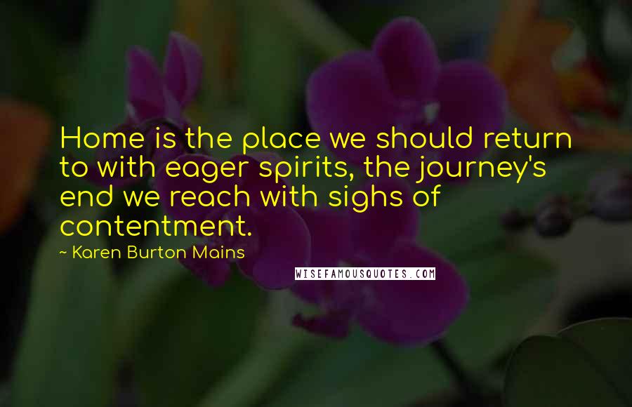 Karen Burton Mains Quotes: Home is the place we should return to with eager spirits, the journey's end we reach with sighs of contentment.