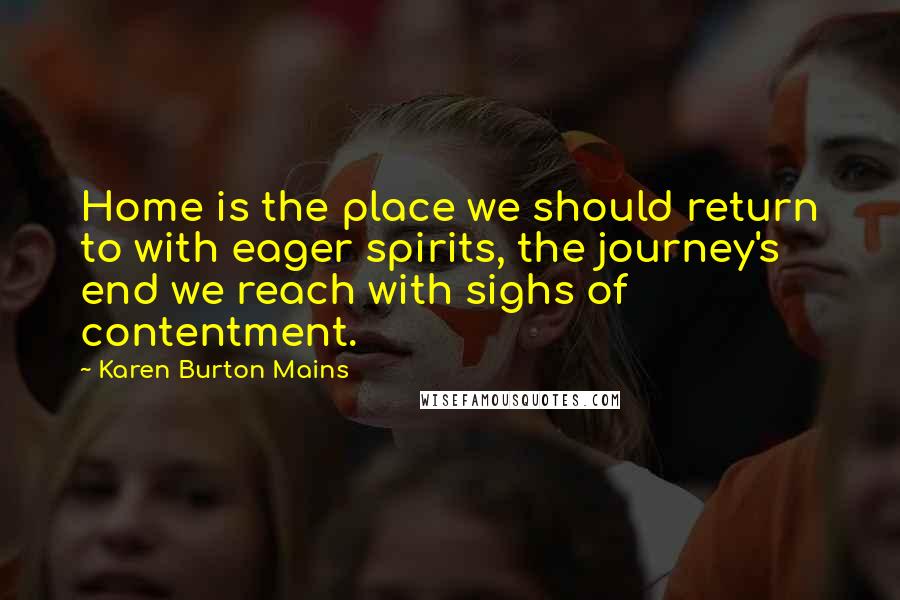 Karen Burton Mains Quotes: Home is the place we should return to with eager spirits, the journey's end we reach with sighs of contentment.