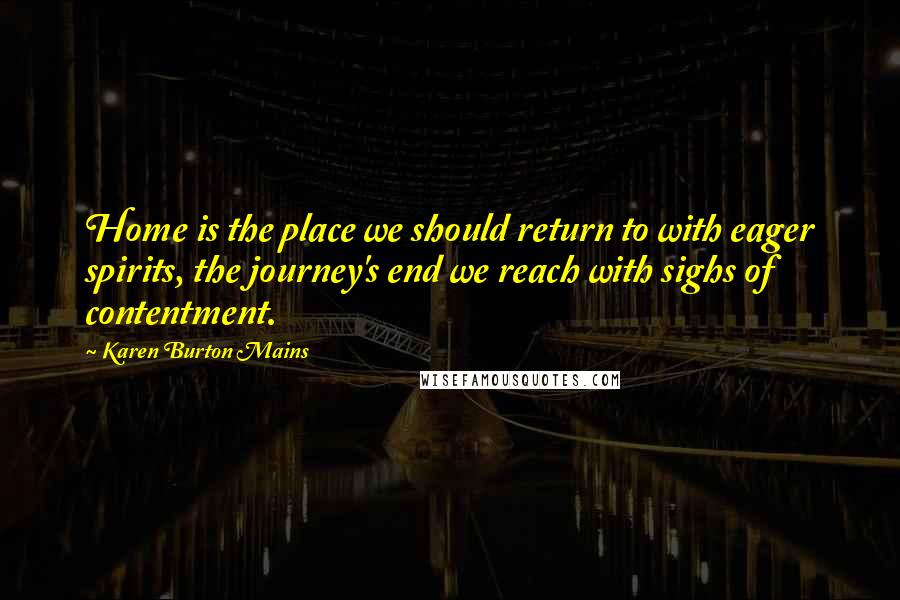 Karen Burton Mains Quotes: Home is the place we should return to with eager spirits, the journey's end we reach with sighs of contentment.