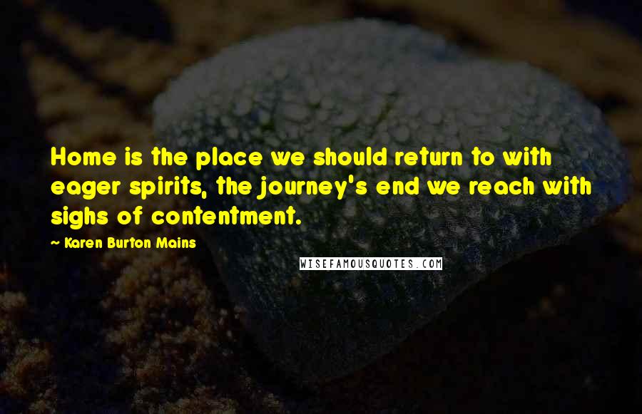 Karen Burton Mains Quotes: Home is the place we should return to with eager spirits, the journey's end we reach with sighs of contentment.