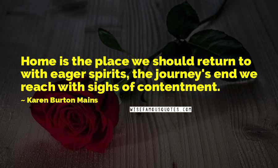 Karen Burton Mains Quotes: Home is the place we should return to with eager spirits, the journey's end we reach with sighs of contentment.