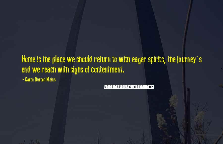 Karen Burton Mains Quotes: Home is the place we should return to with eager spirits, the journey's end we reach with sighs of contentment.