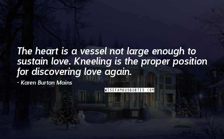 Karen Burton Mains Quotes: The heart is a vessel not large enough to sustain love. Kneeling is the proper position for discovering love again.