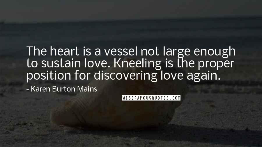 Karen Burton Mains Quotes: The heart is a vessel not large enough to sustain love. Kneeling is the proper position for discovering love again.