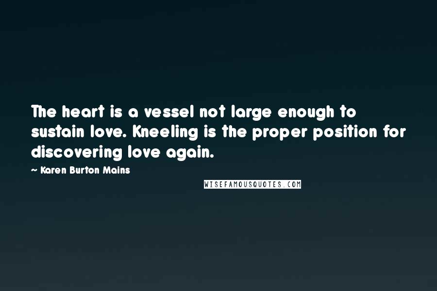 Karen Burton Mains Quotes: The heart is a vessel not large enough to sustain love. Kneeling is the proper position for discovering love again.