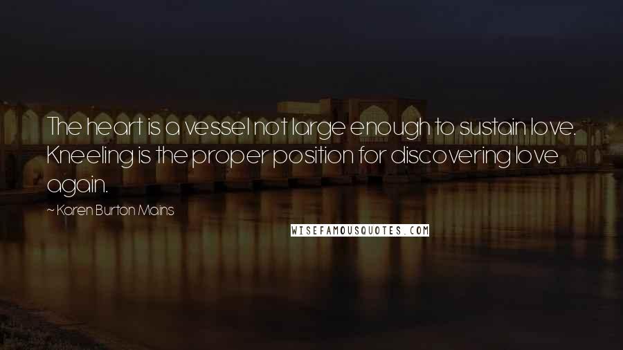 Karen Burton Mains Quotes: The heart is a vessel not large enough to sustain love. Kneeling is the proper position for discovering love again.