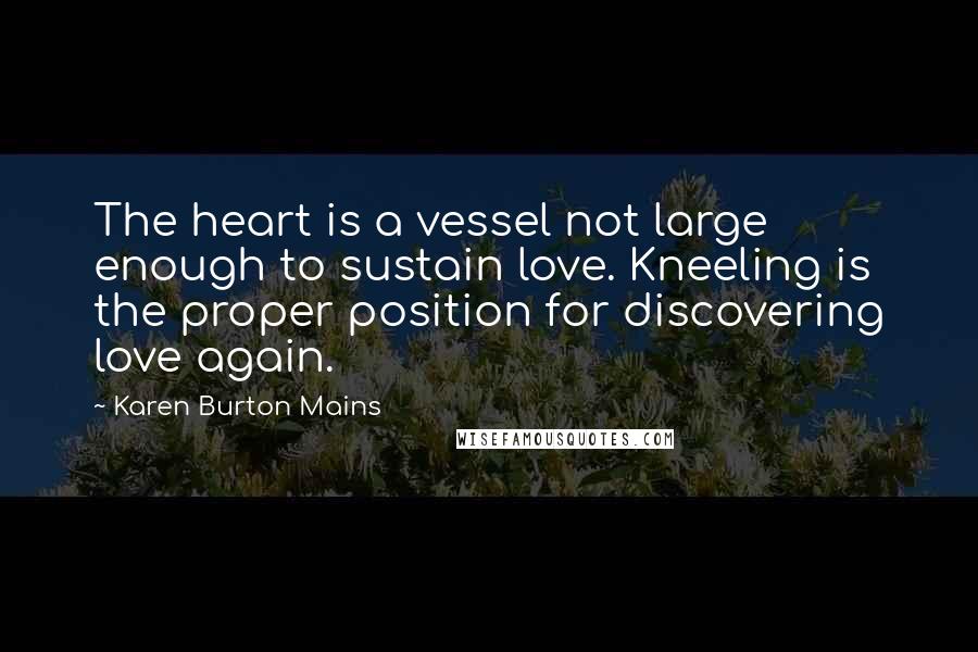 Karen Burton Mains Quotes: The heart is a vessel not large enough to sustain love. Kneeling is the proper position for discovering love again.