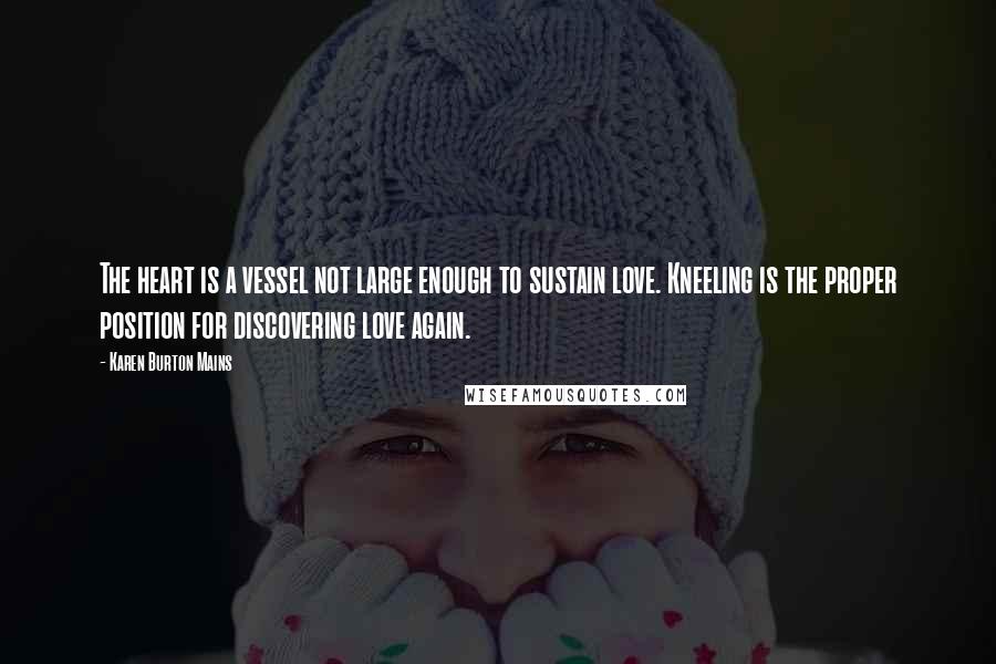 Karen Burton Mains Quotes: The heart is a vessel not large enough to sustain love. Kneeling is the proper position for discovering love again.