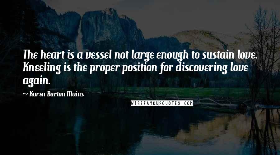 Karen Burton Mains Quotes: The heart is a vessel not large enough to sustain love. Kneeling is the proper position for discovering love again.