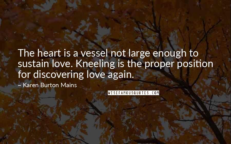 Karen Burton Mains Quotes: The heart is a vessel not large enough to sustain love. Kneeling is the proper position for discovering love again.