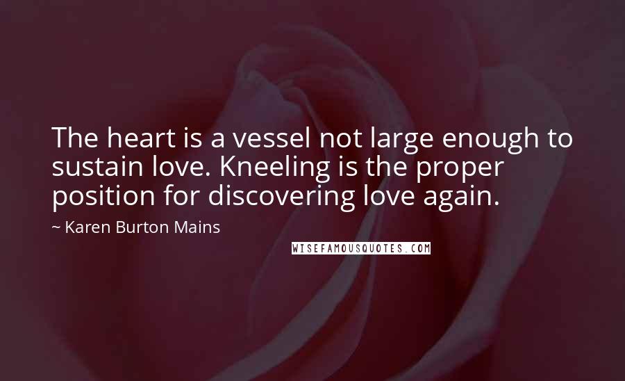 Karen Burton Mains Quotes: The heart is a vessel not large enough to sustain love. Kneeling is the proper position for discovering love again.