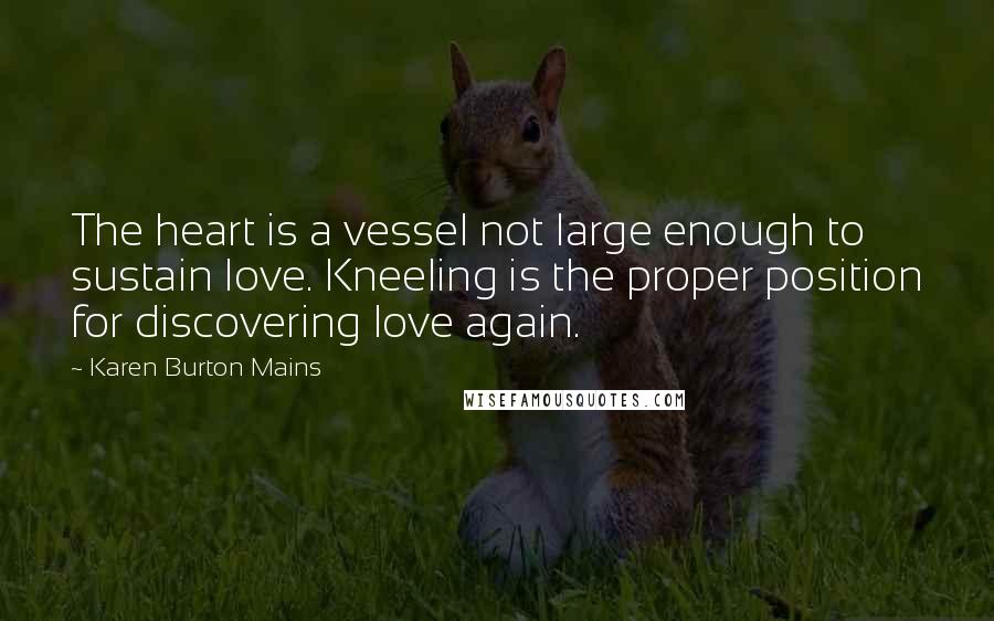 Karen Burton Mains Quotes: The heart is a vessel not large enough to sustain love. Kneeling is the proper position for discovering love again.