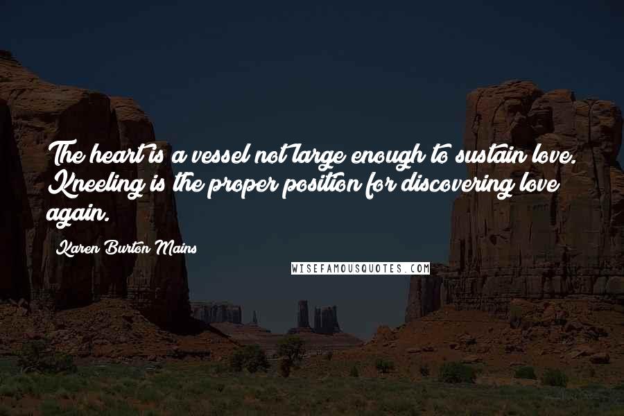 Karen Burton Mains Quotes: The heart is a vessel not large enough to sustain love. Kneeling is the proper position for discovering love again.