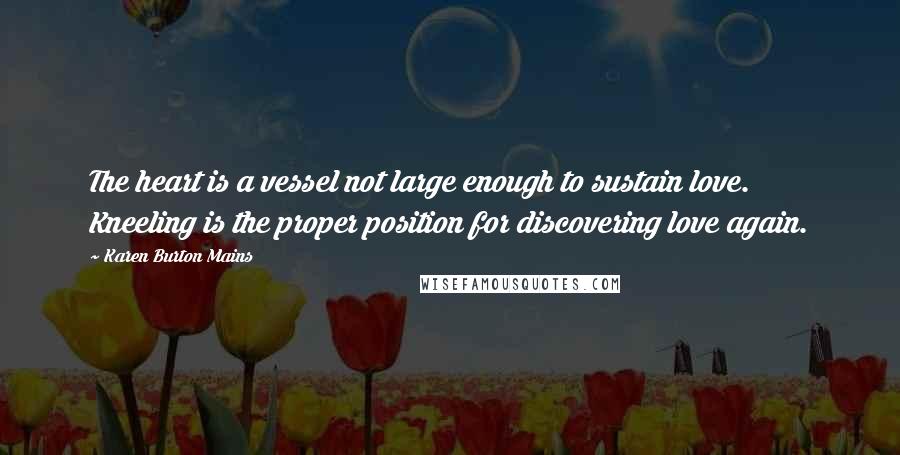 Karen Burton Mains Quotes: The heart is a vessel not large enough to sustain love. Kneeling is the proper position for discovering love again.