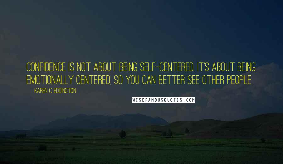 Karen C. Eddington Quotes: Confidence is not about being self-centered. It's about being emotionally centered, so you can better see other people.