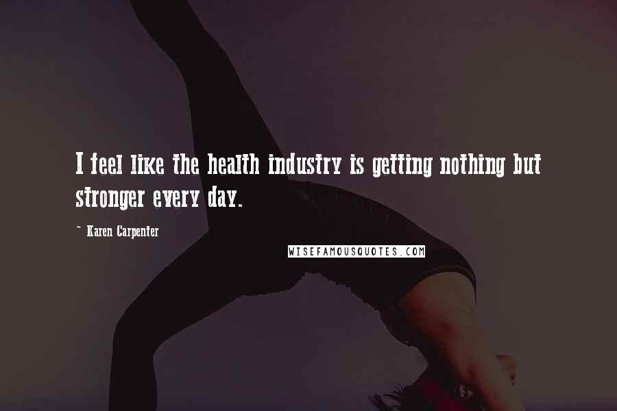 Karen Carpenter Quotes: I feel like the health industry is getting nothing but stronger every day.