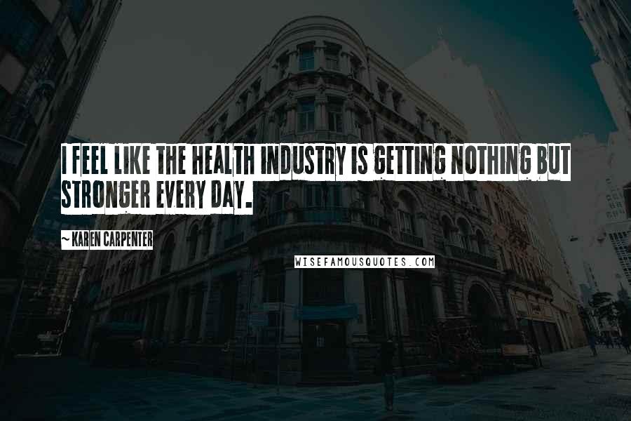 Karen Carpenter Quotes: I feel like the health industry is getting nothing but stronger every day.
