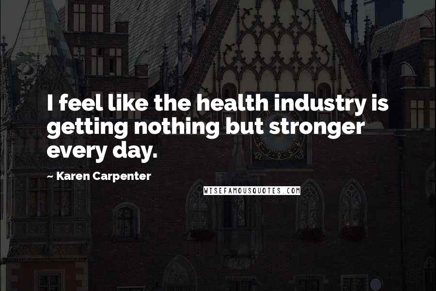 Karen Carpenter Quotes: I feel like the health industry is getting nothing but stronger every day.