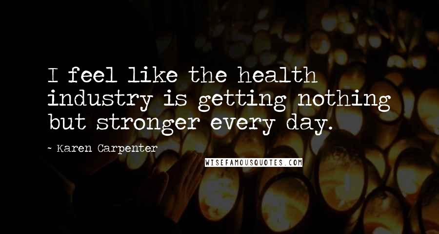 Karen Carpenter Quotes: I feel like the health industry is getting nothing but stronger every day.