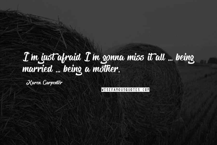 Karen Carpenter Quotes: I'm just afraid I'm gonna miss it all ... being married ... being a mother.