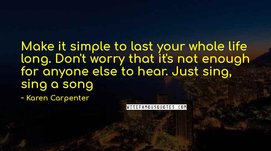 Karen Carpenter Quotes: Make it simple to last your whole life long. Don't worry that it's not enough for anyone else to hear. Just sing, sing a song