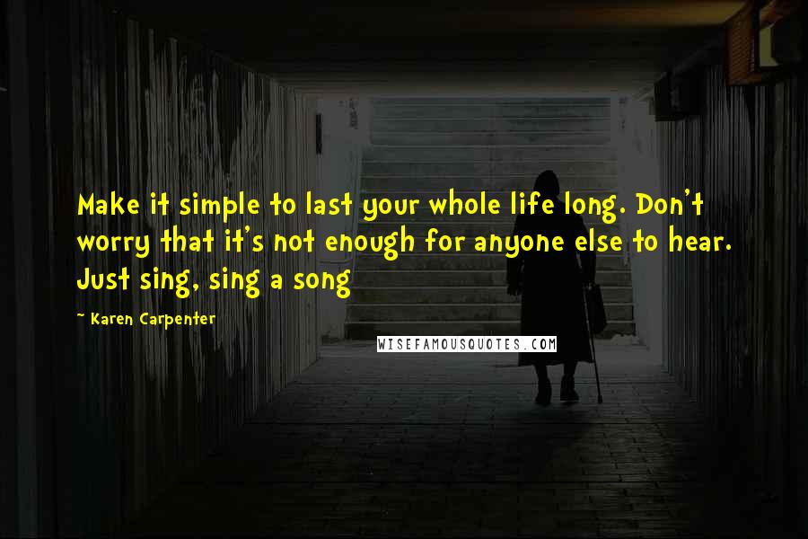 Karen Carpenter Quotes: Make it simple to last your whole life long. Don't worry that it's not enough for anyone else to hear. Just sing, sing a song