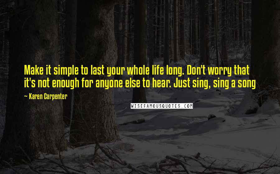 Karen Carpenter Quotes: Make it simple to last your whole life long. Don't worry that it's not enough for anyone else to hear. Just sing, sing a song