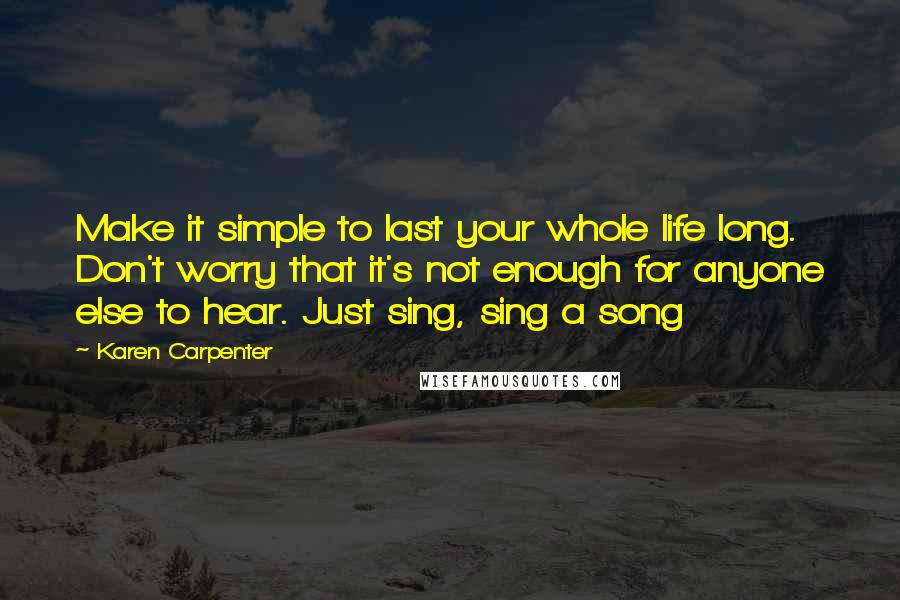 Karen Carpenter Quotes: Make it simple to last your whole life long. Don't worry that it's not enough for anyone else to hear. Just sing, sing a song