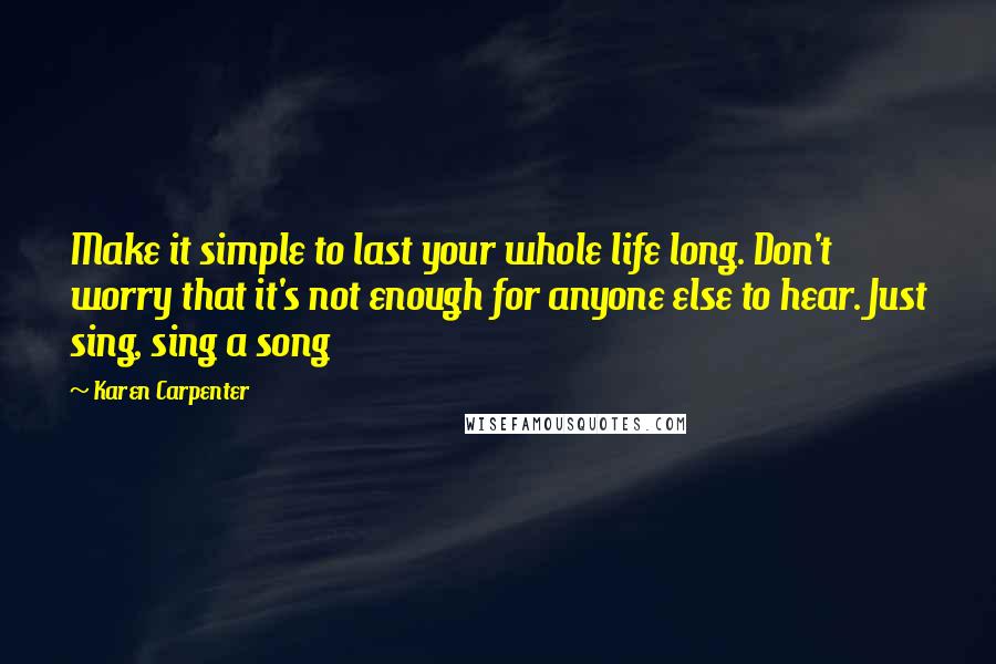 Karen Carpenter Quotes: Make it simple to last your whole life long. Don't worry that it's not enough for anyone else to hear. Just sing, sing a song