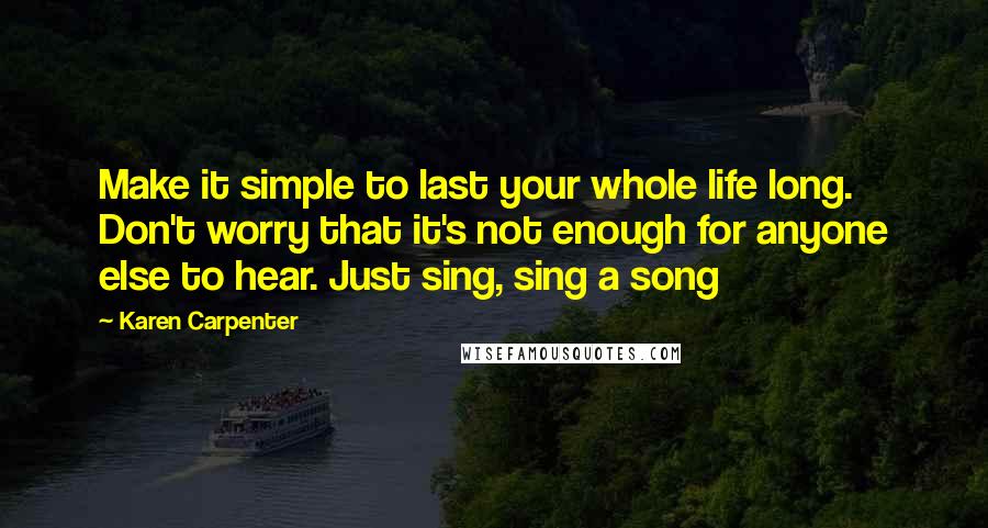 Karen Carpenter Quotes: Make it simple to last your whole life long. Don't worry that it's not enough for anyone else to hear. Just sing, sing a song