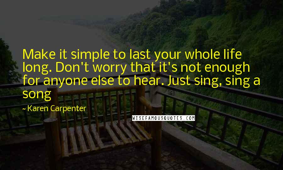 Karen Carpenter Quotes: Make it simple to last your whole life long. Don't worry that it's not enough for anyone else to hear. Just sing, sing a song