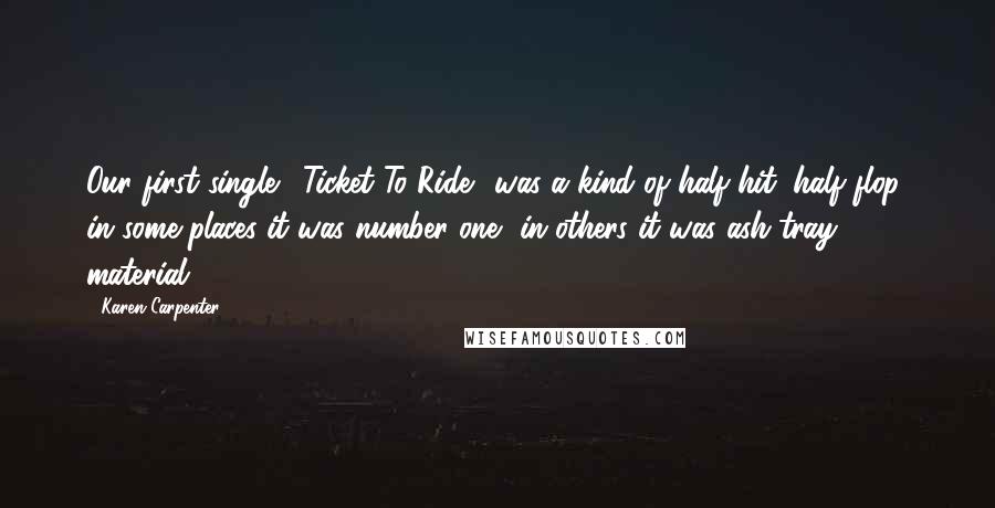 Karen Carpenter Quotes: Our first single, 'Ticket To Ride', was a kind of half-hit, half flop: in some places it was number one, in others it was ash-tray material.