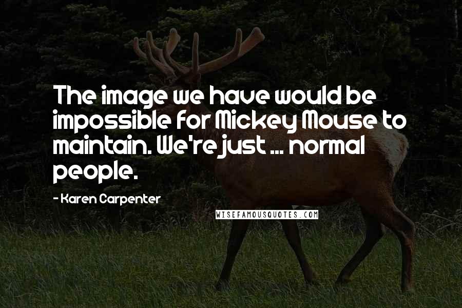 Karen Carpenter Quotes: The image we have would be impossible for Mickey Mouse to maintain. We're just ... normal people.