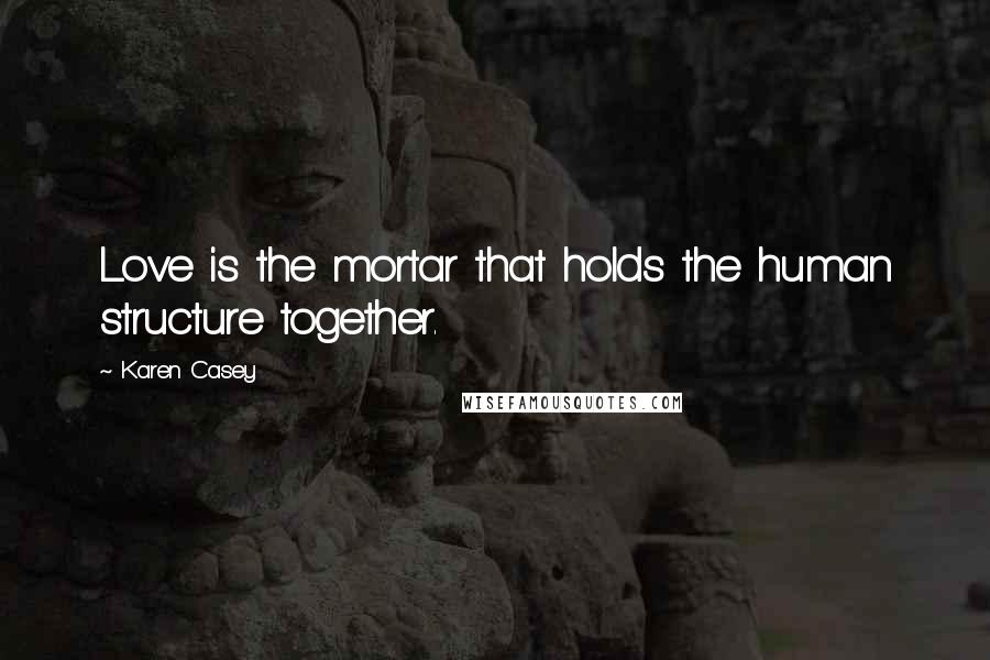 Karen Casey Quotes: Love is the mortar that holds the human structure together.