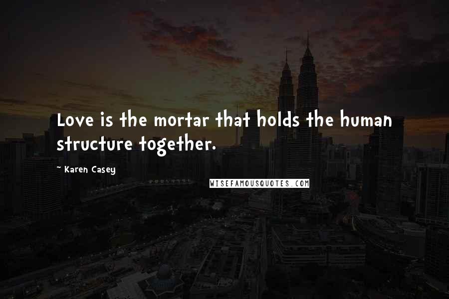 Karen Casey Quotes: Love is the mortar that holds the human structure together.