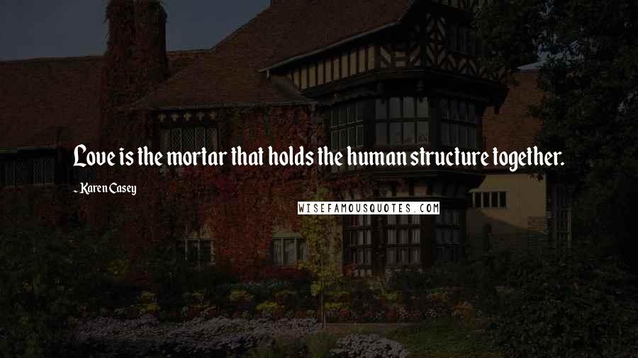 Karen Casey Quotes: Love is the mortar that holds the human structure together.