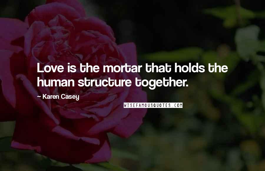 Karen Casey Quotes: Love is the mortar that holds the human structure together.