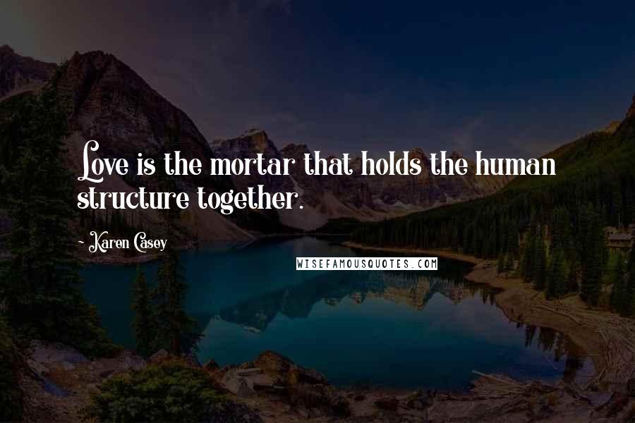 Karen Casey Quotes: Love is the mortar that holds the human structure together.