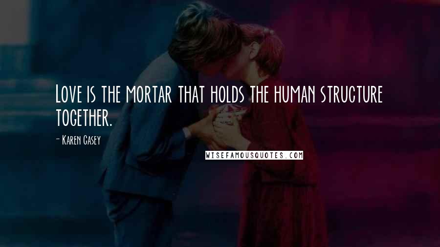 Karen Casey Quotes: Love is the mortar that holds the human structure together.