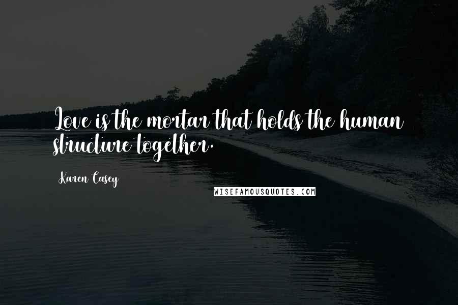 Karen Casey Quotes: Love is the mortar that holds the human structure together.