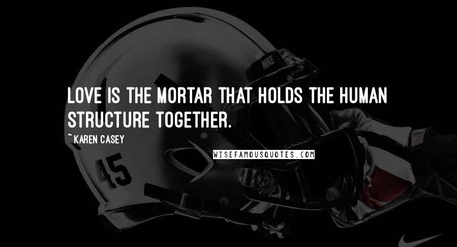 Karen Casey Quotes: Love is the mortar that holds the human structure together.