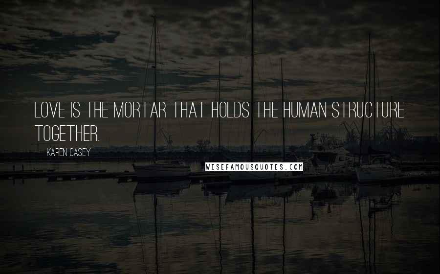 Karen Casey Quotes: Love is the mortar that holds the human structure together.